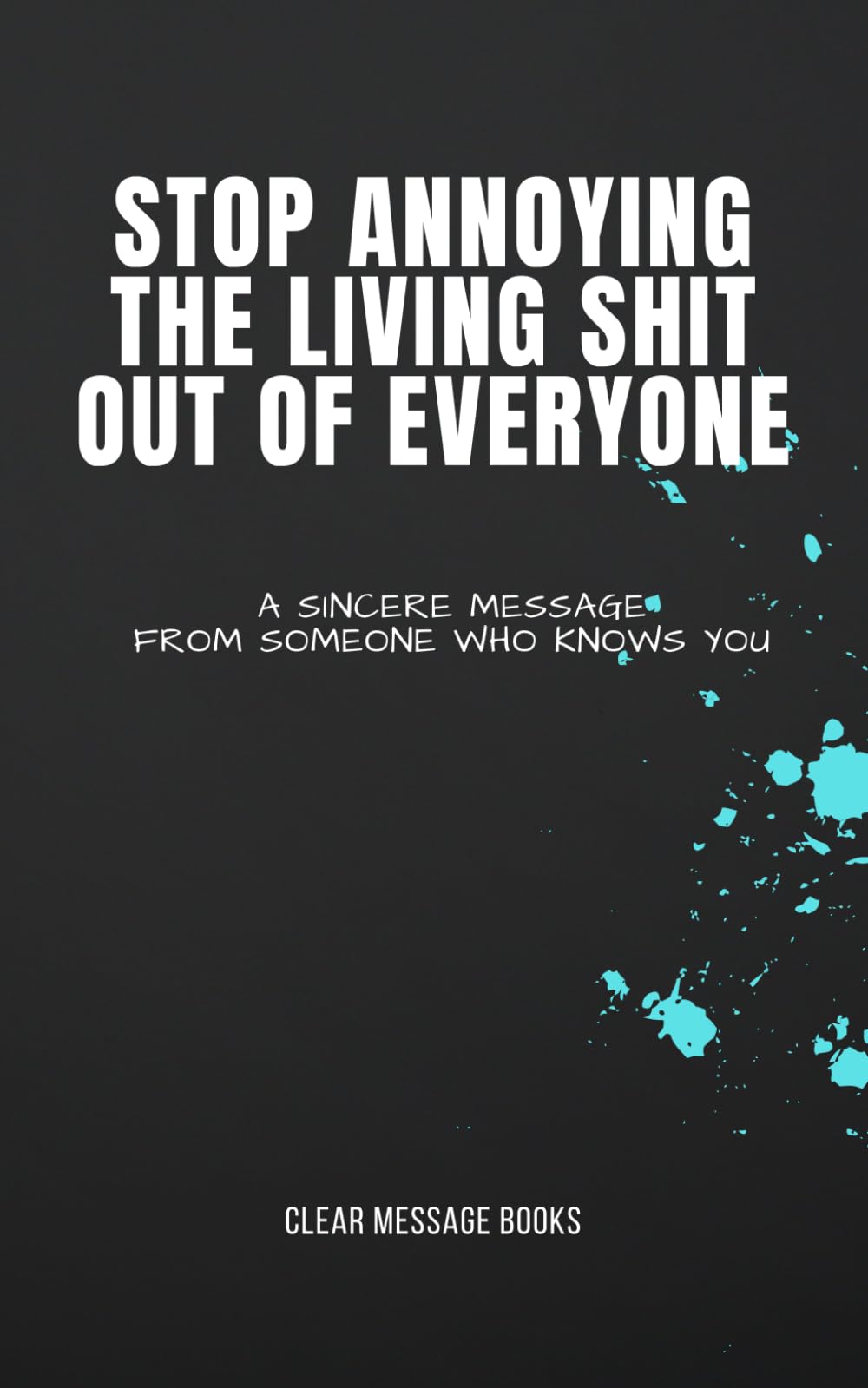 STOP ANNOYING THE LIVING SHIT OUT OF EVERYONE: A Sincere Message From Someone Who Knows You