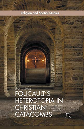 Foucault’s Heterotopia in Christian Catacombs: Constructing Spaces and Symbols in Ancient Rome (Religion and Spatial Studies)