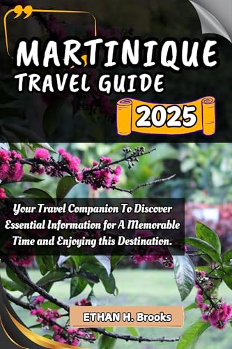 MARTINIQUE TRAVEL GUIDE 2025: Your Travel Companion To Discover Essential Information for A Memorable Time and Enjoying this Destination. ("The Voyager's ... Exploring the World's Best Destinations")