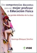 Diez competencias docentes para ser mejor profesor de Educación Física: La gestión didáctica de la clase: 982 (Educación Física. Obras generales)