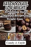 EAT CHOCOLATE, LOSE WEIGHT!: 10 Amazing Dark Chocolate Recipes for Weight-Loss