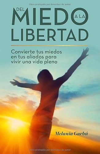Del miedo a la libertad: Convierte tus miedos en tus aliados para vivir una vida plena