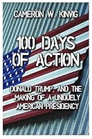 100 Days of Action: Donald Trump, and the Making of a Uniquely American Presidency 1521312214 Book Cover