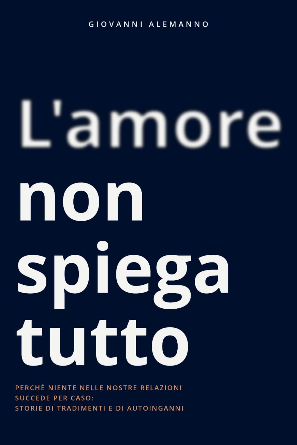L'amore non spiega tutto: Perchè niente nelle nostre relazioni succede per caso: storie di tradimenti e di autoinganni.