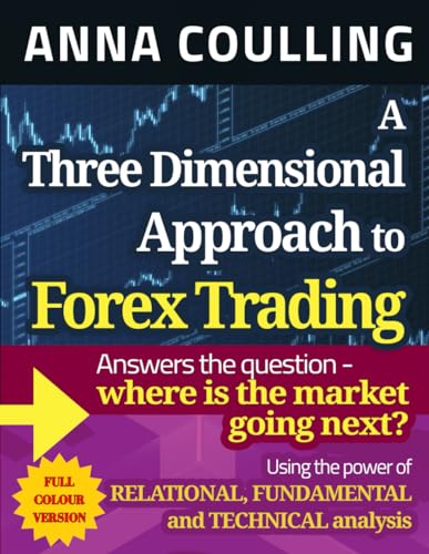 A Three Dimensional Approach To Forex Trading - Full Colour Edition: Using The Power Of Relational, Fundamental And Technical Analysis