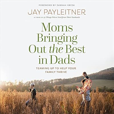 Moms Bringing Out the Best in Dads: Teaming Up to Help Your Family Thrive
