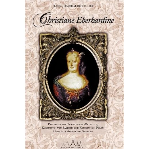 Christiane Eberhardine: Prinzessin von Brandenburg-Bayreuth, Kurfürstin von Sachsen und Königin von Polen – Gemahlin August des Starken