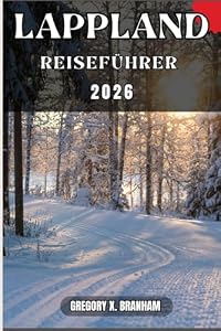 LAPPLAND REISEFÜHRER: Ein praktischer Leitfaden zur Entdeckung von Kultur, Natur, verborgenen Schätzen und absoluten Highlights.