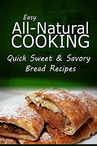 Easy Natural Cooking - Quick Sweet & Savory Bread Recipes: Easy Healthy Recipes Made With Natural Ingredients