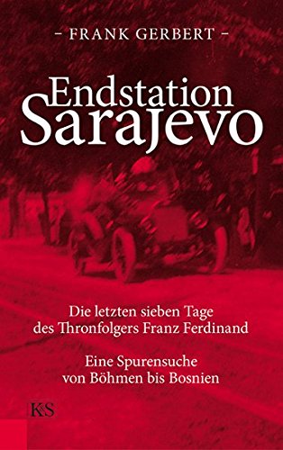 Endstation Sarajevo: Die letzten sieben Tage des Thronfolgers Franz Ferdinand - Eine Spurensuche von Boehmen bis Bosnien