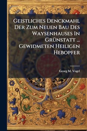 Geistliches Denckmahl Der Zum Neuen Bau Des Waysenhauses In Grünstatt ... Gewidmeten Heiligen Hebopfer