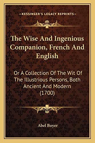The Wise And Ingenious Companion, French And English: Or A Collection Of The Wit Of The Illustrious Persons, Both Ancient And Modern (1700)