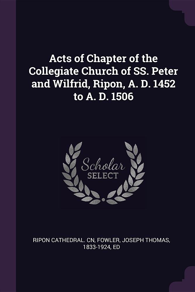 Acts of Chapter of the Collegiate Church of SS. Peter and Wilfrid, Ripon, A. D. 1452 to A. D. 1506