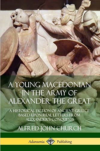 A Young Macedonian In The Army Of Alexander The Great: A Historical Fiction Of Ancient Greece Based Upon Real Letters From Alexander’S Conquests