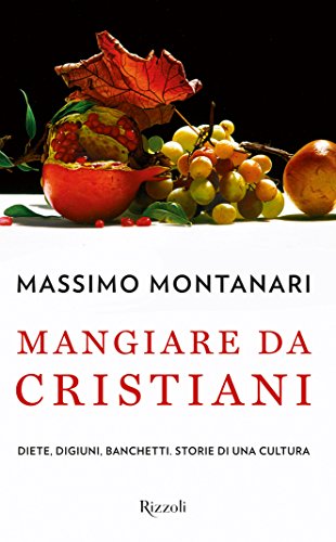 Mangiare da cristiani: Diete, digiuni, banchetti. Storie di una cultur