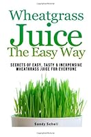 Wheatgrass Juice The Easy Way: Secrets Of Easy, Tasty, & Inexpensive Wheatgrass Juice For Everyone 1491072598 Book Cover