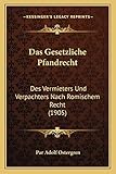 Das Gesetzliche Pfandrecht: Des Vermieters Und Verpachters Nach Romischem Recht (1905)