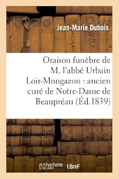 Oraison Funèbre de M. l'Abbé Urbain Loir-Mongazon: Ancien Curé de Notre-Dame de Beaupréau: : Prononcée Dans La Chapelle Du Petit-Séminaire d'Angers, L