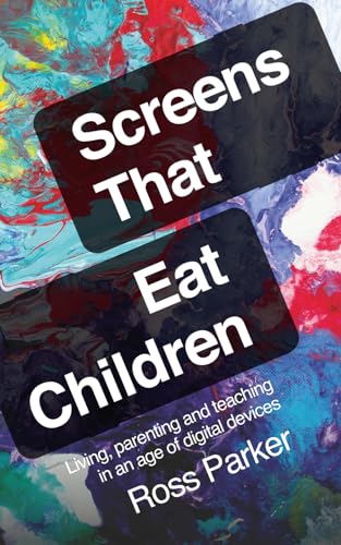 Screens That Eat Children: Living, parenting and teaching in an age of digital devices