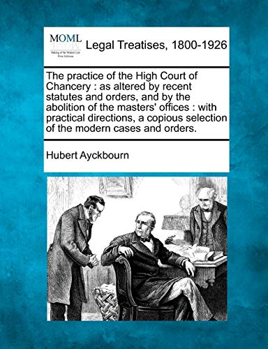 The practice of the High Court of Chancery: as altered by recent statutes and orders, and by the abolition of the masters' offices: with practical ... selection of the modern cases and orders.