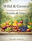 Wild & Grown: Foraging and Growing Fruits & Nuts: Ontario Canada Edition