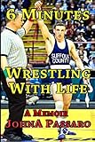 6 Minutes Wrestling with Life: How the Greatest Sport on Earth Prepared Me for the Fight of My Life (Every Breath Is Gold) (Volume 1)