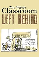The Whole Classroom Left Behind: Observations from a Failing Inner City School 1511542764 Book Cover
