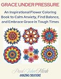 GRACE UNDER PRESSURE: An Inspirational Flower Coloring Book to Calm Anxiety, Find Balance, and Embrace Grace in Tough Times