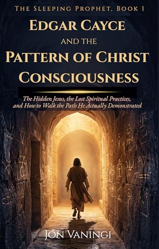 Edgar Cayce and the Pattern of Christ Consciousness: The Hidden Jesus, the Lost Spiritual Practices, and How to Walk the Path He Actually Demonstrated (The Sleeping Prophet Book 1)