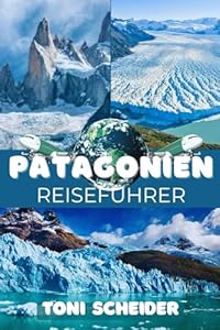 PATAGONIEN REISEFÜHRER 2026: Ein umfassender Begleiter durch Gletscher, Fjorde und endlose Weiten am Ende der Welt
