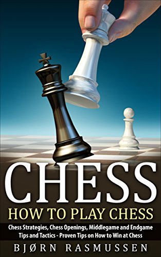 Chess: How to Play Chess: Chess Strategies, Chess Openings, Middlegame and Endgame Tips and Tactics - Proven Tips on How to Win at Chess