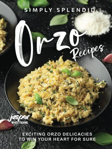 Simply Splendid Orzo Recipes: Exciting Orzo Delicacies to Win Your