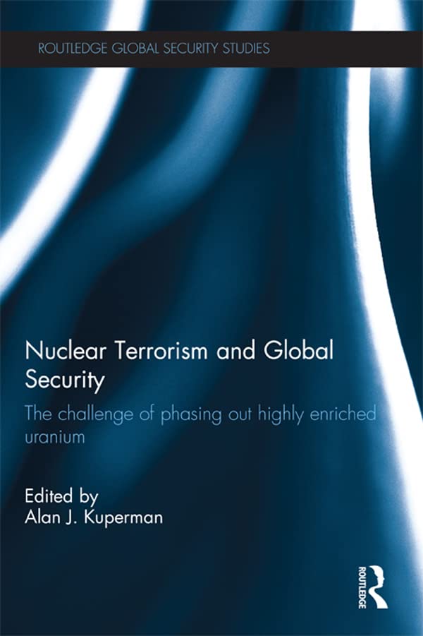 Nuclear Terrorism and Global Security: The Challenge of Phasing out Highly Enriched Uranium (Routledge Global Security Studies)