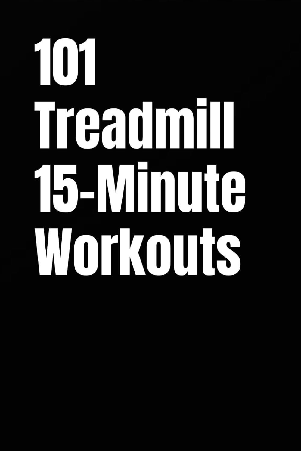 101 Treadmill 15-Minute Workouts: Efficient Cardio Sessions to Improve Endurance, Speed, and Overall Fitness