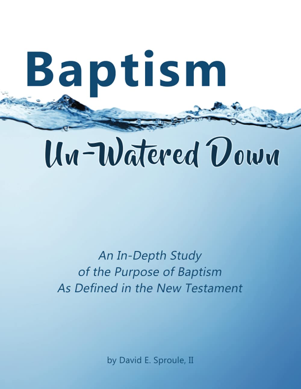 Baptism: Un-Watered Down: An In-Depth Study of the Purpose of Baptism As Defined in the New Testament