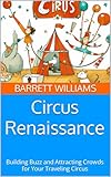 Circus Renaissance: Building Buzz and Attracting Crowds for Your Traveling Circus (Under the Big Top: A Guide to Starting Your Own Traveling Circus)