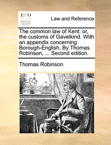 The Common Law of Kent: Or, the Customs of Gavelkind. with an Appendix Concerning Borough-English. by Thomas Robinson, ... Second Edition.