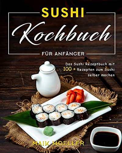 Sushi Kochbuch für Anfänger: Das Sushi Rezeptbuch mit 100 + Rezepten zum Sushi selber machen (German Edition)