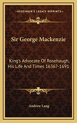  Sir George Mackenzie: King\'s Advocate Of Rosehaugh, His Life And Times 1636?-1691