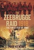  The Zeebrugge Raid 1918: The Finest Feat Of Arms: \'The Finest Feat of Arms\'. Paul Kendall