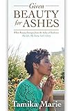 Given Beauty For Ashes: When Beauty Emerges from the Ashes of Darkness