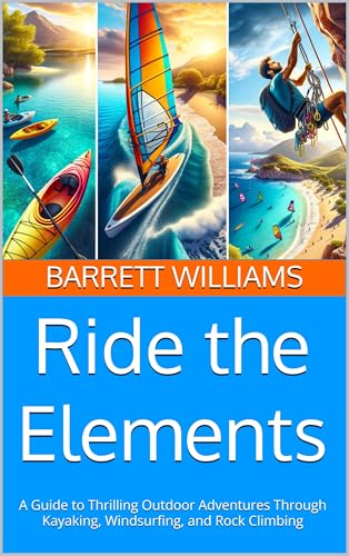 Ride the Elements: A Guide to Thrilling Outdoor Adventures Through Kayaking, Windsurfing, and Rock Climbing (Columbia River Gorge: A Scenic Journey Through Oregon\'s Natural Wonderland Book 9)