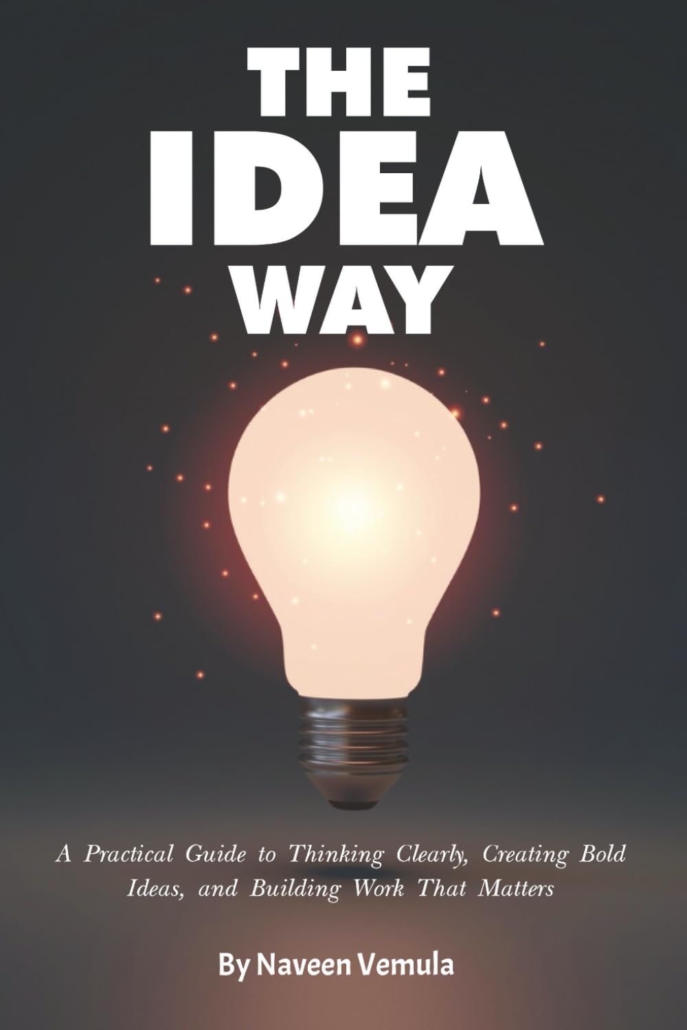 The Idea Way: A Practical Guide to Thinking Clearly, Creating Bold Ideas, and Building Work That Matters