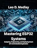 Mastering ESP32 Systems: Designing, Programming, and Deploying Smart IoT and Embedded Applications (Embedded Systems Mastery Series Book 13)