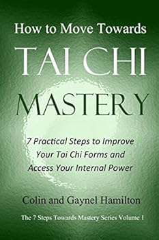 Paperback How to Move Towards Tai Chi Mastery: 7 Practical Steps to Improve Your Tai Chi Forms and Access Your Internal Power (The 7 Steps Towards Mastery Series) Book