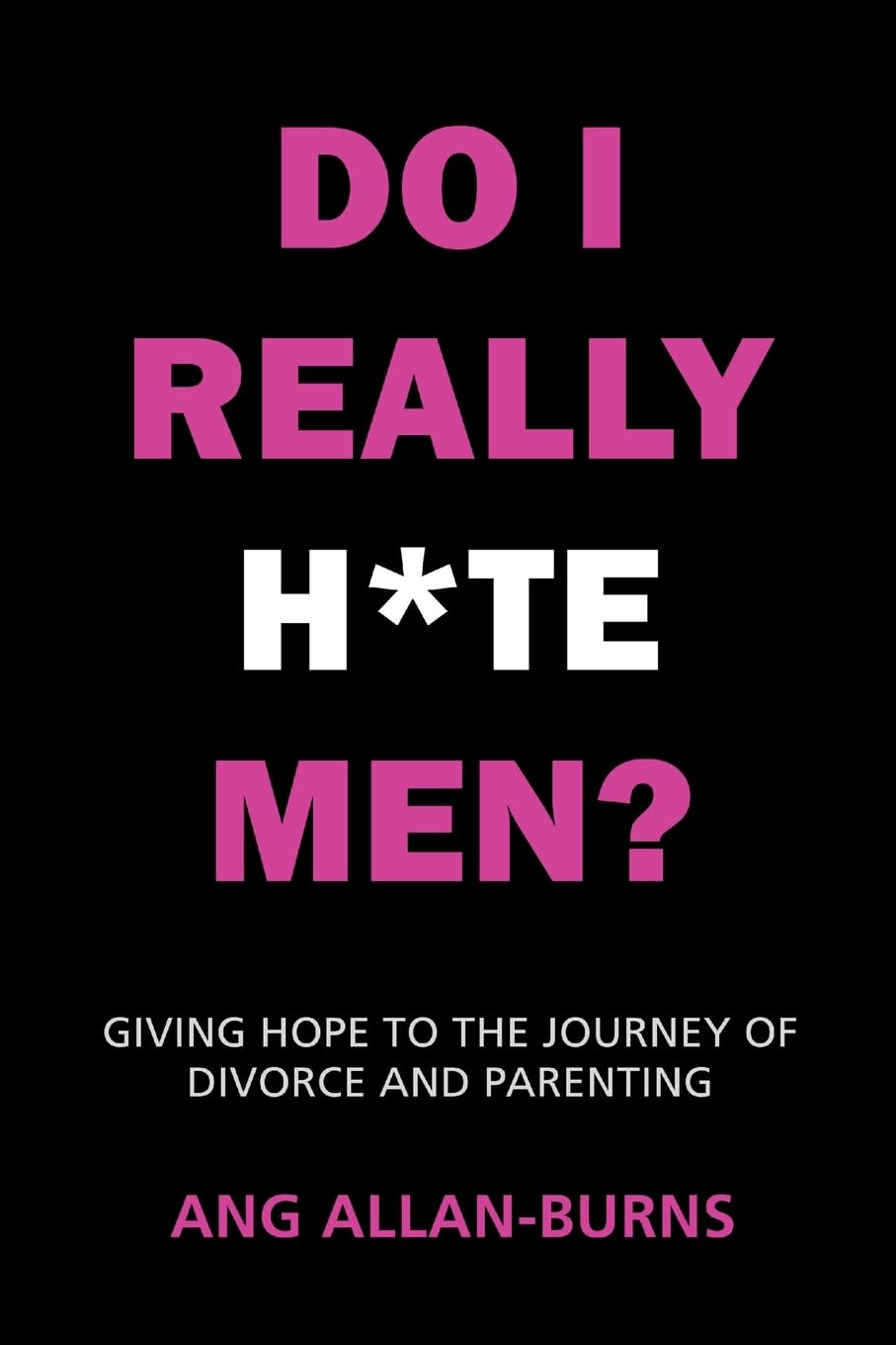 Do I Really H*te Men?: Giving Hope to the Journey of Divorce and Parenting