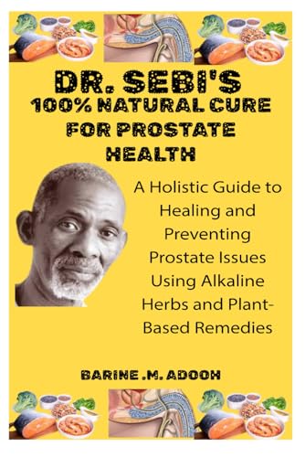 Dr. Sebi’s 100% Natural Cure For Prostate Health: A Holistic Guide To Healing And Preventing Prostate Issues Using Alkaline Herbs And Plant-Based Remedies
