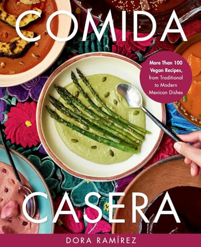 Comida Casera: More Than 100 Vegan Recipes, From Traditional To Modern Mexican Dishes
