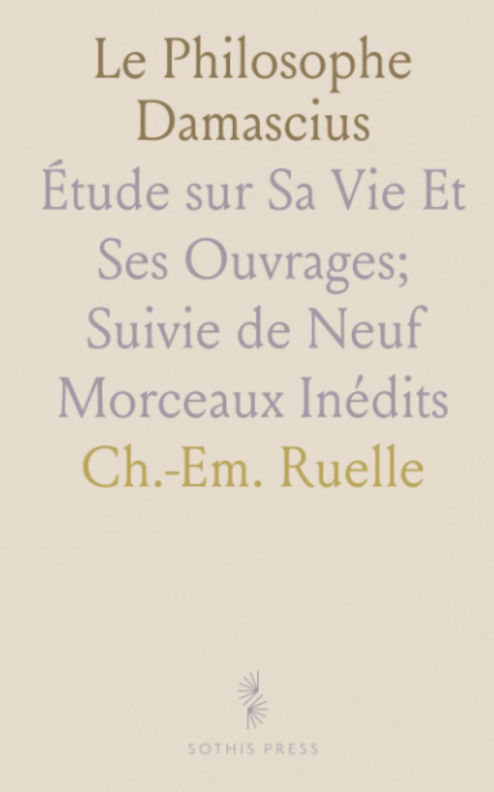 Le Philosophe Damascius: Étude sur Sa Vie Et Ses Ouvrages; Suivie de Neuf Morceaux Inédits