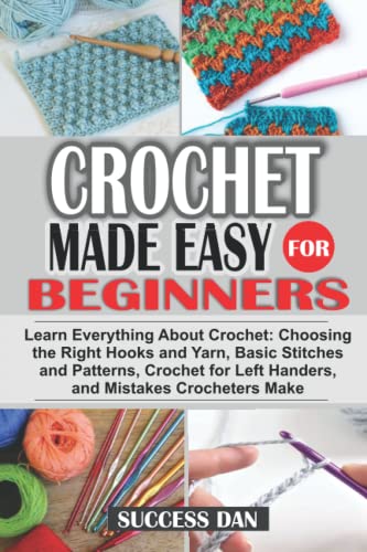 CROCHET MADE EASY FOR BEGINNERS: Everything About Crochet; Types, Tools/Materials, Choosing the Right Hooks/Yarn, Basic Stitches/Patterns, Crochet for Left Handers, Mistakes Crocheters Make, Etc.